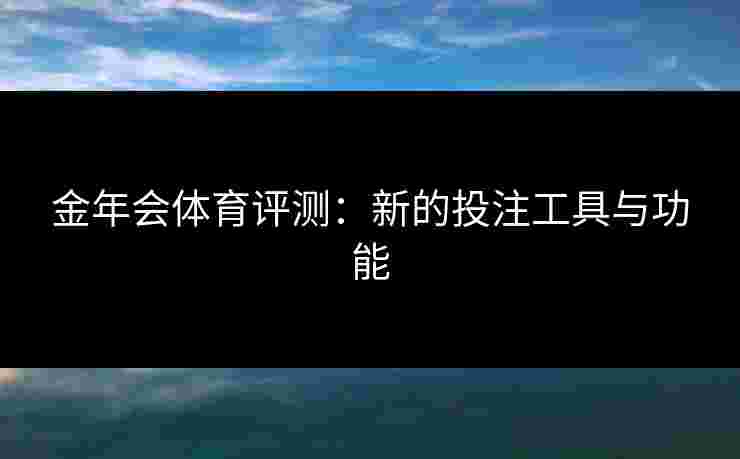 金年会体育评测：新的投注工具与功能