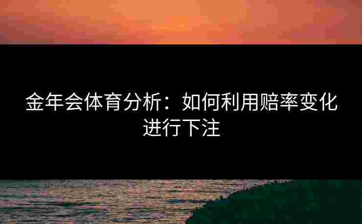 金年会体育分析：如何利用赔率变化进行下注