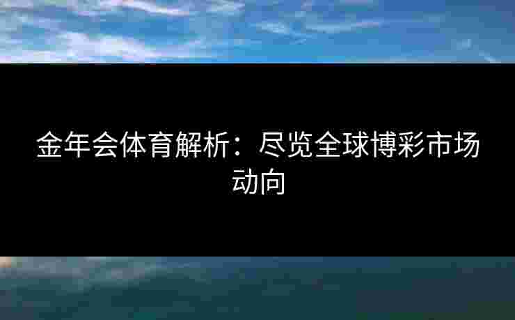 金年会体育解析：尽览全球博彩市场动向