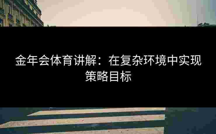 金年会体育讲解：在复杂环境中实现策略目标