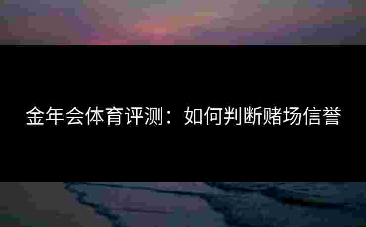 金年会体育评测：如何判断赌场信誉