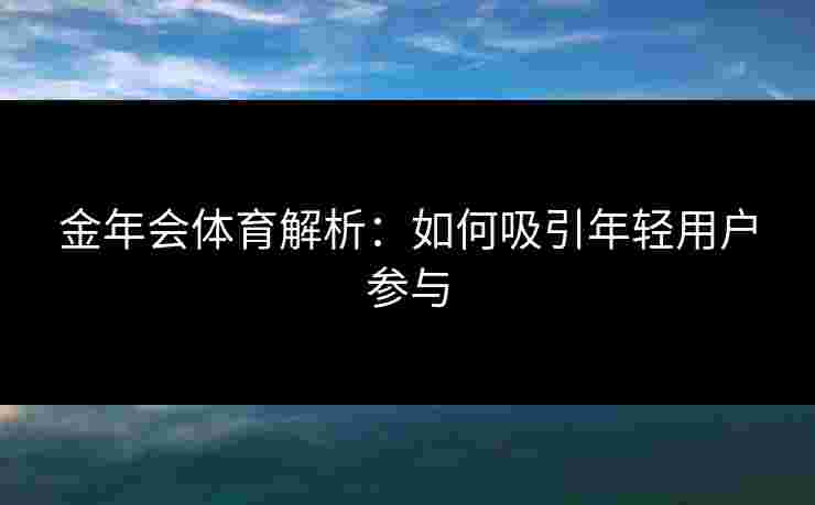 金年会体育解析：如何吸引年轻用户参与