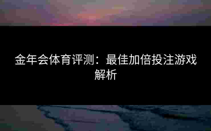 金年会体育评测：最佳加倍投注游戏解析