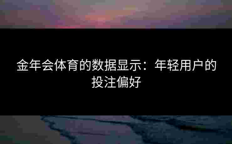 金年会体育的数据显示：年轻用户的投注偏好