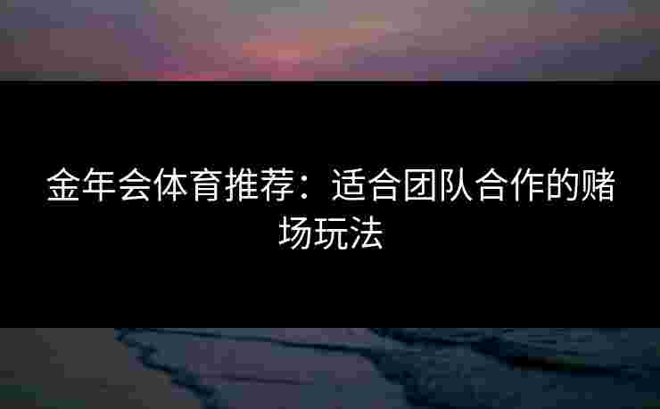 金年会体育推荐：适合团队合作的赌场玩法