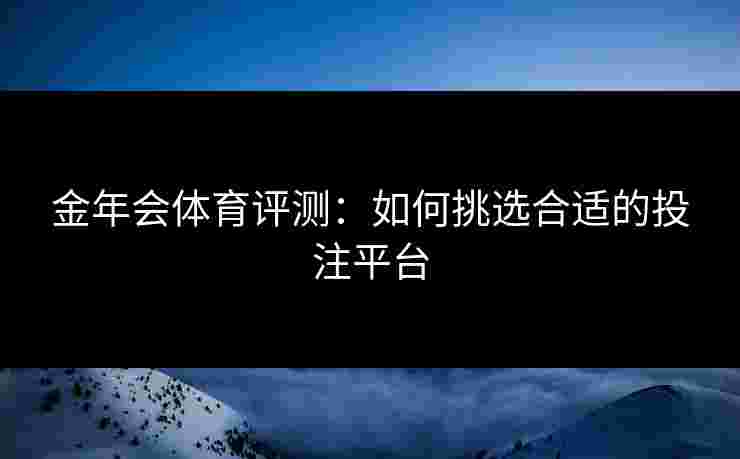 金年会体育评测：如何挑选合适的投注平台