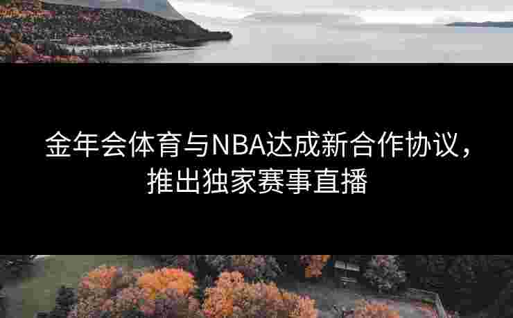 金年会体育与NBA达成新合作协议，推出独家赛事直播