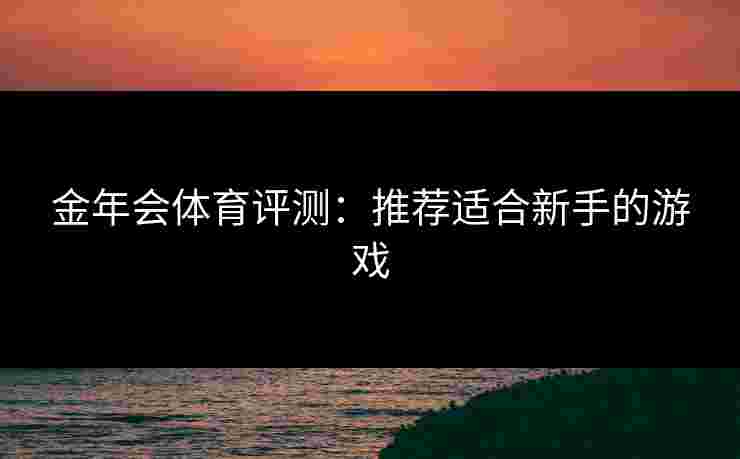 金年会体育评测：推荐适合新手的游戏