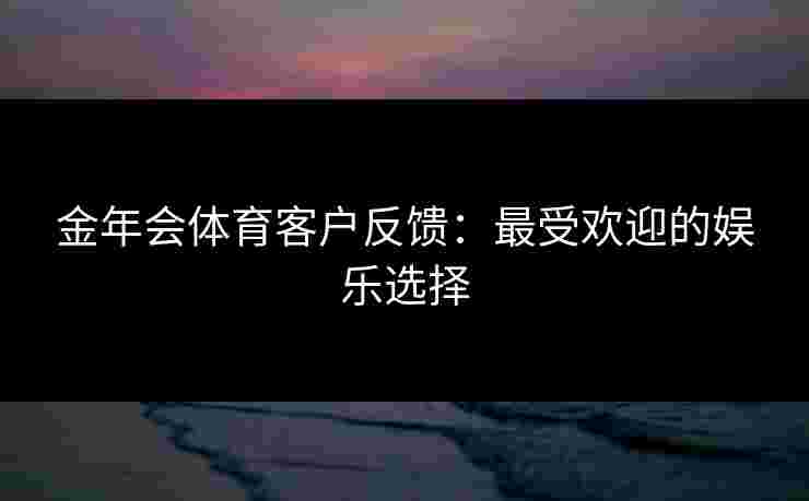 金年会体育客户反馈：最受欢迎的娱乐选择
