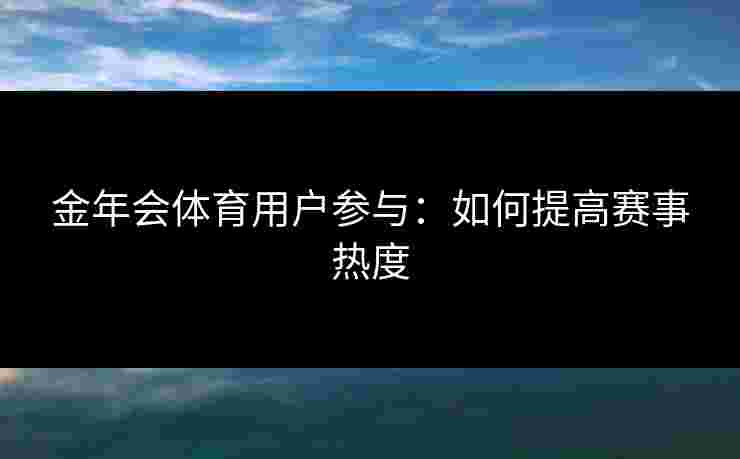金年会体育用户参与：如何提高赛事热度
