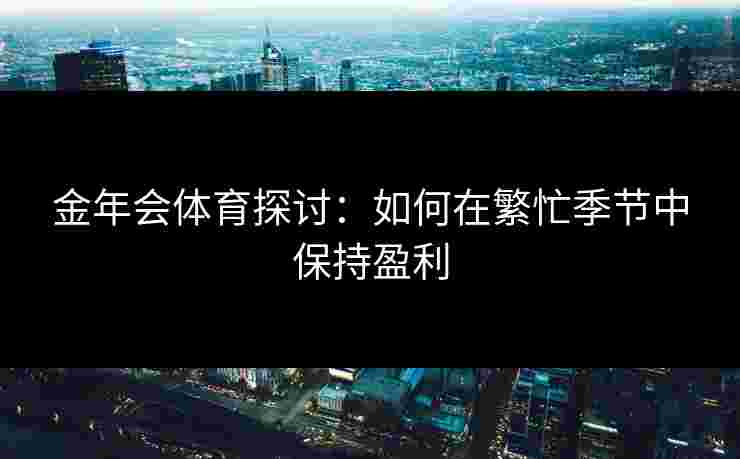 金年会体育探讨：如何在繁忙季节中保持盈利