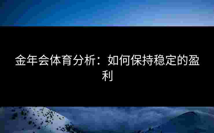 金年会体育分析：如何保持稳定的盈利