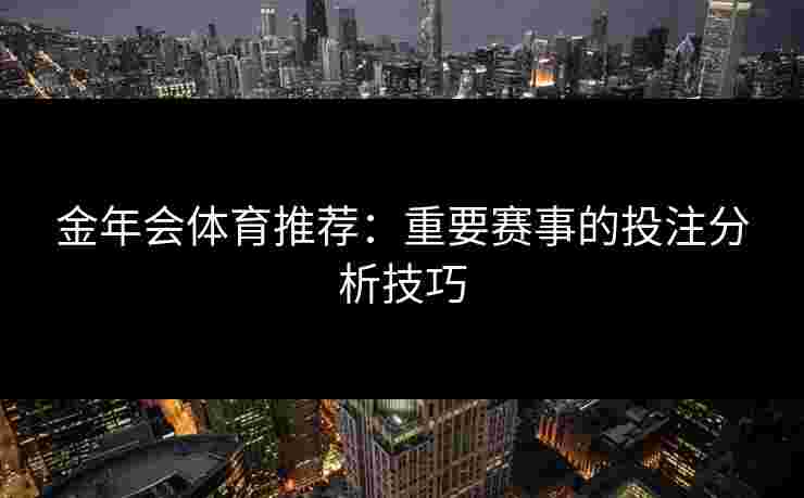 金年会体育推荐：重要赛事的投注分析技巧