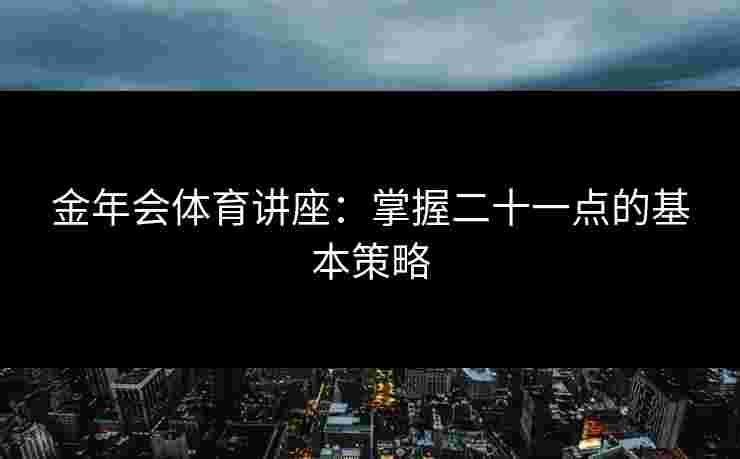 金年会体育讲座：掌握二十一点的基本策略