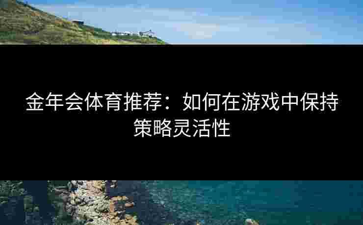 金年会体育推荐：如何在游戏中保持策略灵活性