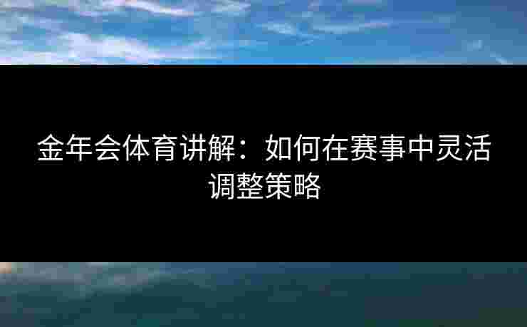 金年会体育讲解：如何在赛事中灵活调整策略