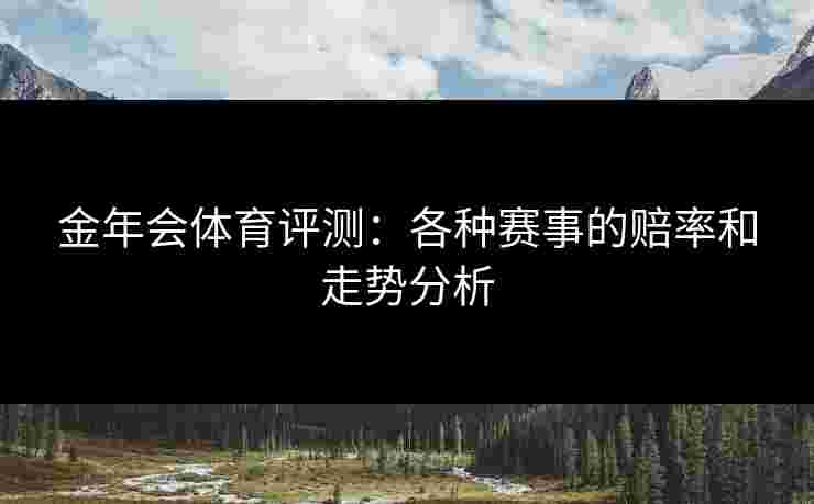 金年会体育评测：各种赛事的赔率和走势分析