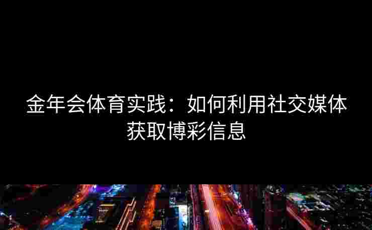 金年会体育实践：如何利用社交媒体获取博彩信息