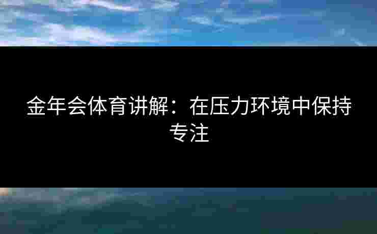 金年会体育讲解：在压力环境中保持专注
