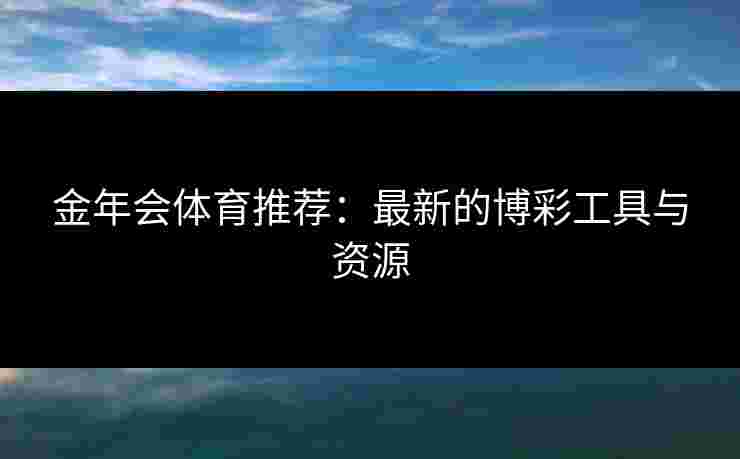 金年会体育推荐：最新的博彩工具与资源