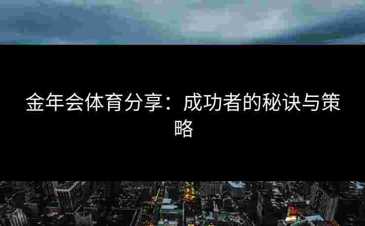 金年会体育分享:成功者的秘诀与策略 金年会体育分享:成功者的秘诀与策略