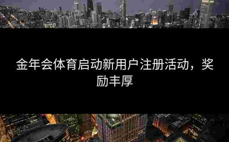 金年会体育启动新用户注册活动，奖励丰厚