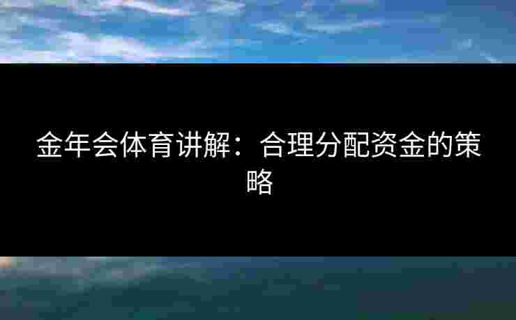 金年会体育讲解：合理分配资金的策略