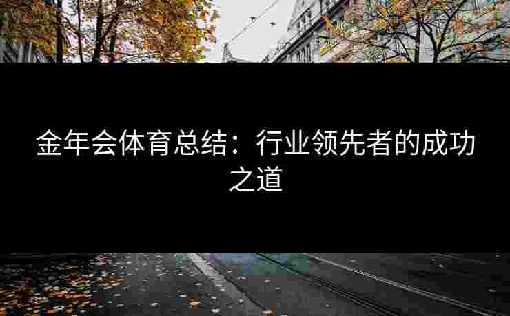 金年会体育总结：行业领先者的成功之道