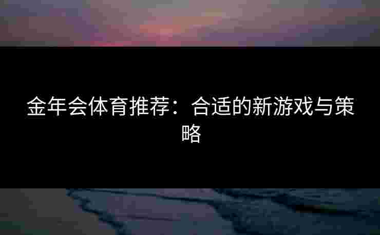 金年会体育推荐：合适的新游戏与策略