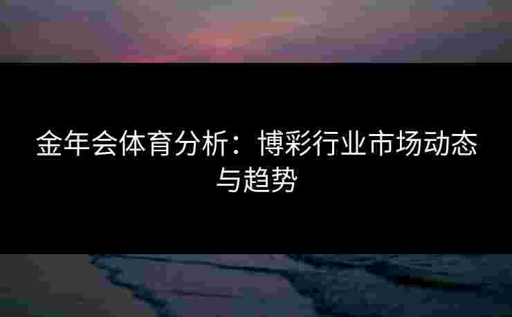金年会体育分析：博彩行业市场动态与趋势