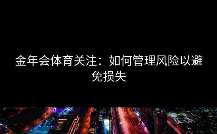 金年会体育关注：如何管理风险以避免损失