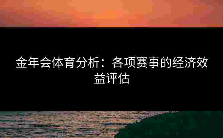 金年会体育分析：各项赛事的经济效益评估