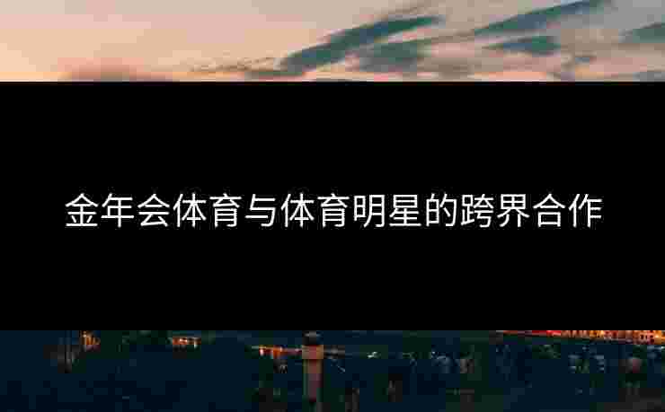 金年会体育与体育明星的跨界合作