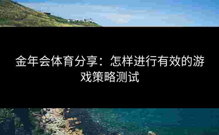 金年会体育分享：怎样进行有效的游戏策略测试