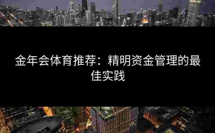 金年会体育推荐：精明资金管理的最佳实践