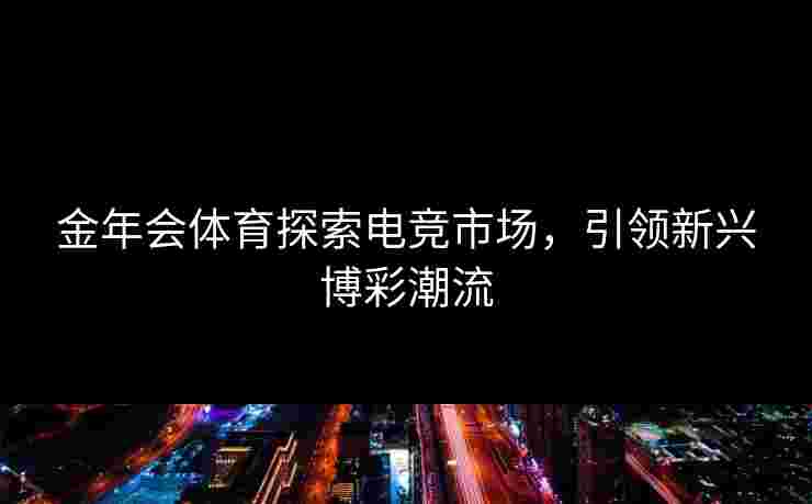 金年会体育探索电竞市场，引领新兴博彩潮流