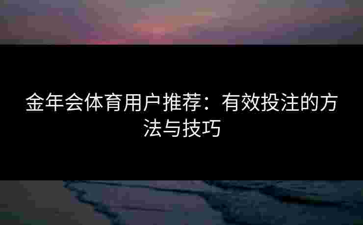 金年会体育用户推荐：有效投注的方法与技巧