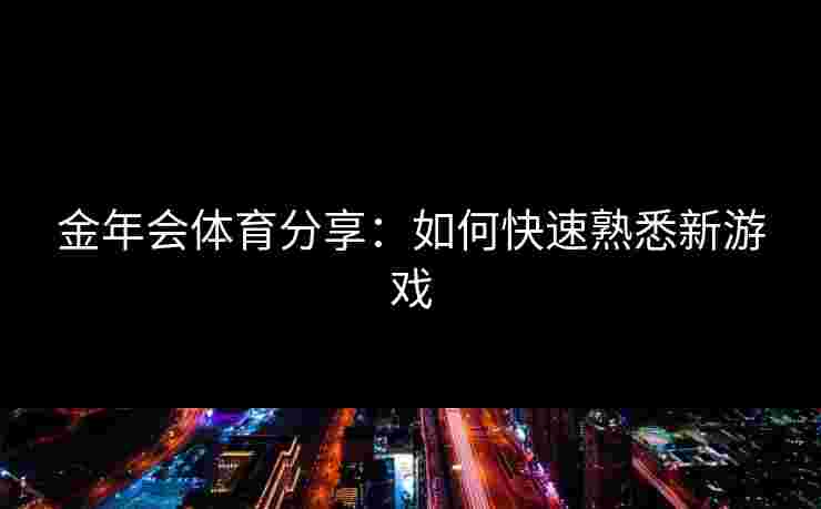 金年会体育分享：如何快速熟悉新游戏