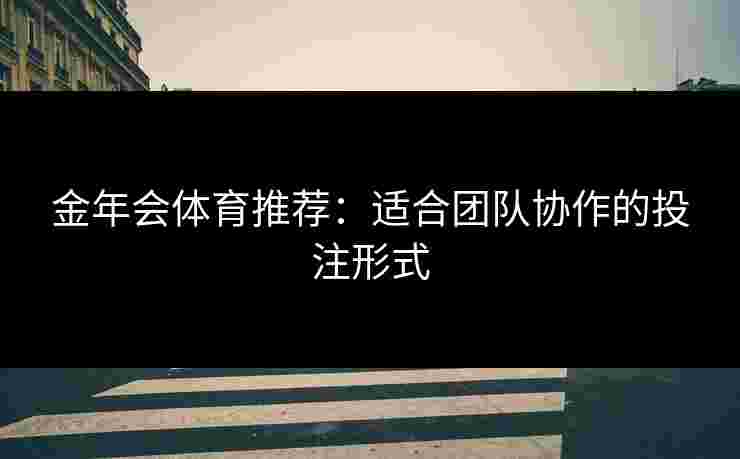 金年会体育推荐：适合团队协作的投注形式
