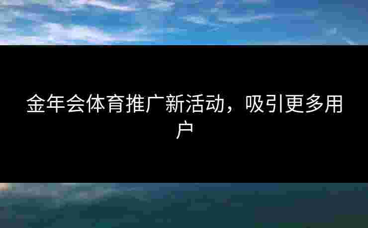 金年会体育推广新活动，吸引更多用户