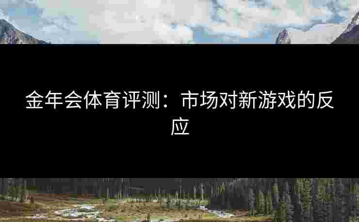 金年会体育评测：市场对新游戏的反应