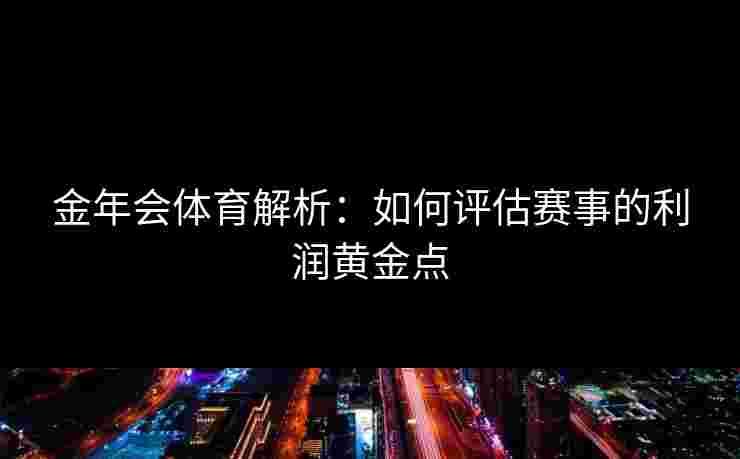 金年会体育解析：如何评估赛事的利润黄金点