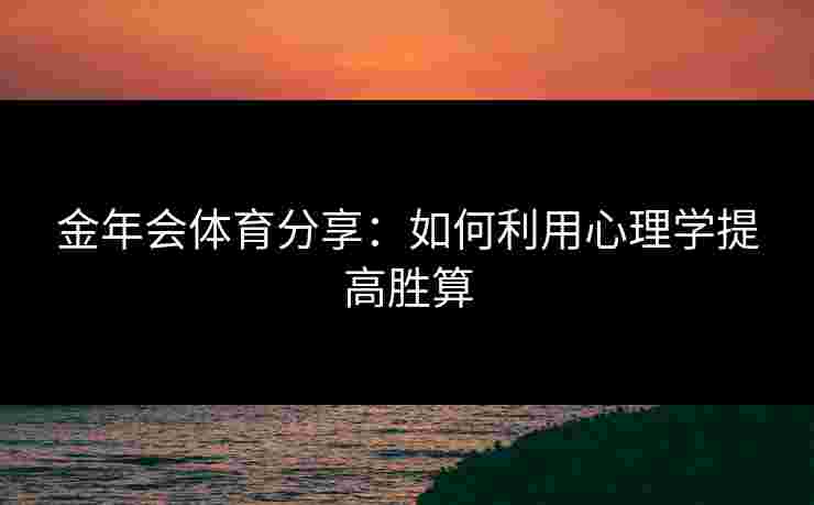 金年会体育分享：如何利用心理学提高胜算