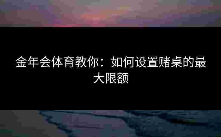 金年会体育教你：如何设置赌桌的最大限额