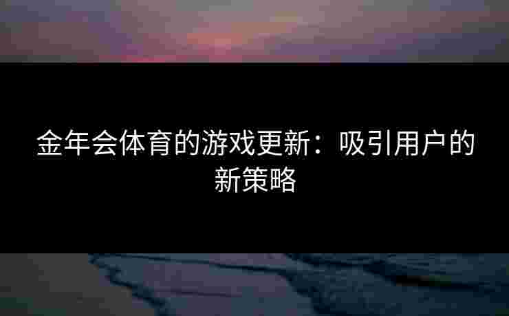 金年会体育的游戏更新：吸引用户的新策略