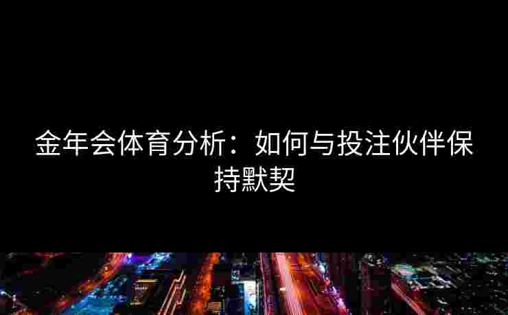 金年会体育分析：如何与投注伙伴保持默契