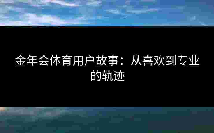 金年会体育用户故事：从喜欢到专业的轨迹