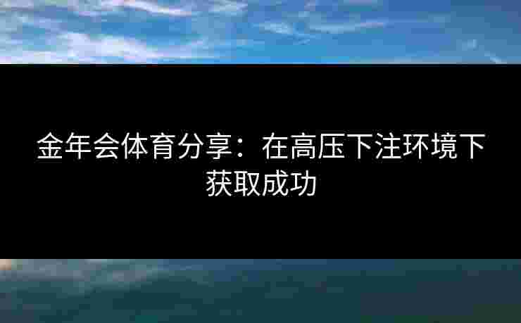 金年会体育分享：在高压下注环境下获取成功