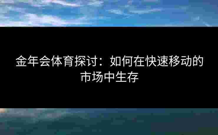 金年会体育探讨：如何在快速移动的市场中生存