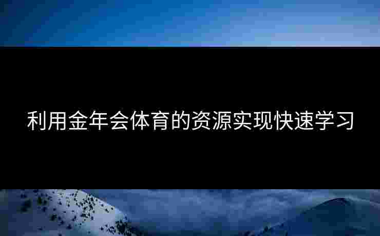 利用金年会体育的资源实现快速学习